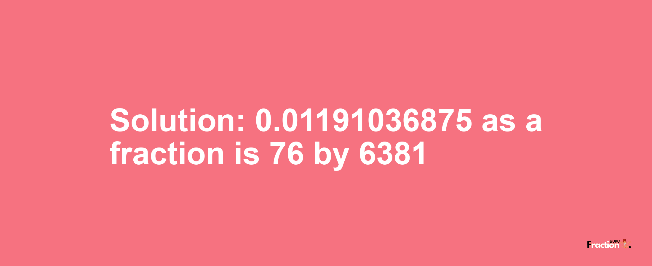 Solution:0.01191036875 as a fraction is 76/6381